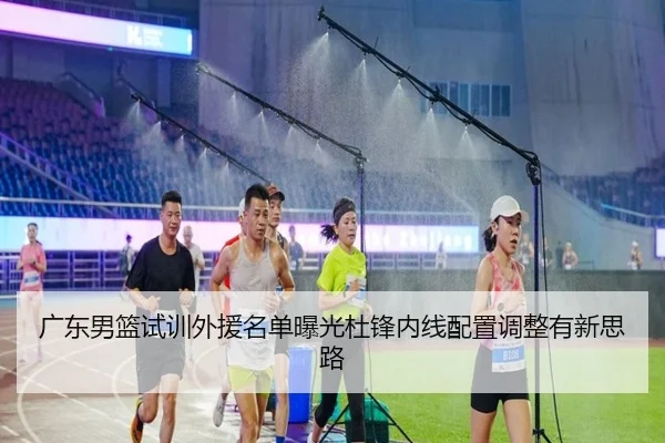 广东男篮试训外援名单曝光杜锋内线配置调整有新思路