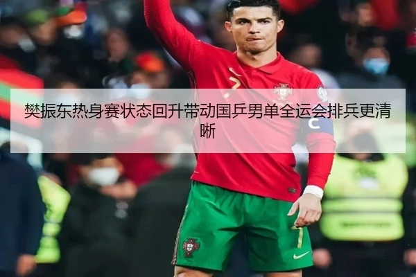 樊振东热身赛状态回升带动国乒男单全运会排兵更清晰